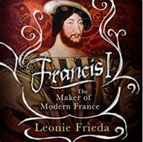 Francis I - The Maker of Modern France written by Leonie Frieda performed by Carole Boyd on CD (Unabridged)